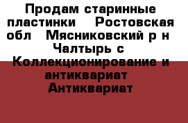 Продам старинные пластинки  - Ростовская обл., Мясниковский р-н, Чалтырь с. Коллекционирование и антиквариат » Антиквариат   . Ростовская обл.